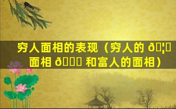 穷人面相的表现（穷人的 🦍 面相 🐞 和富人的面相）